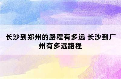 长沙到郑州的路程有多远 长沙到广州有多远路程